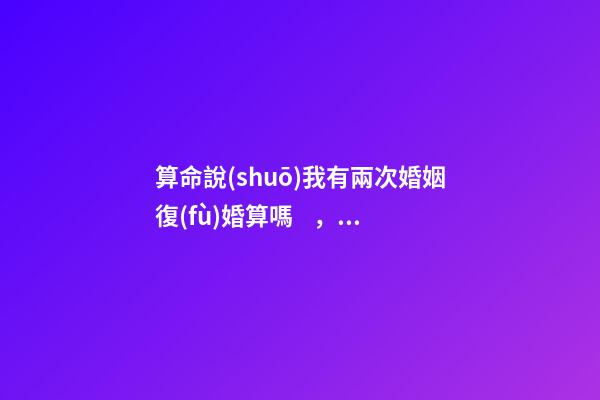 算命說(shuō)我有兩次婚姻復(fù)婚算嗎，可以通過(guò)算命知道婚姻運(yùn)勢(shì)嗎